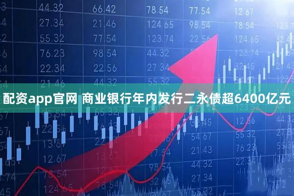 配资app官网 商业银行年内发行二永债超6400亿元