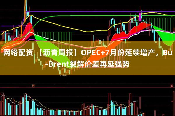 网络配资 【沥青周报】OPEC+7月份延续增产，Bu-Brent裂解价差再延强势