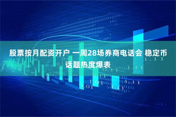 股票按月配资开户 一周28场券商电话会 稳定币话题热度爆表