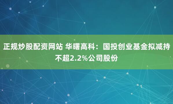 正规炒股配资网站 华曙高科：国投创业基金拟减持不超2.2%公司股份
