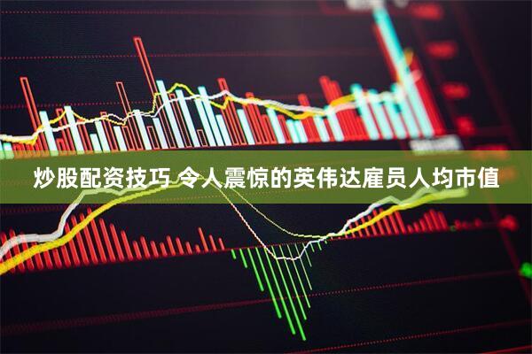 炒股配资技巧 令人震惊的英伟达雇员人均市值