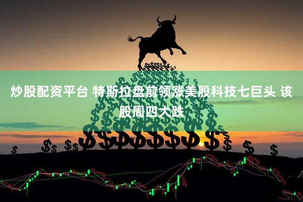 炒股配资平台 特斯拉盘前领涨美股科技七巨头 该股周四大跌