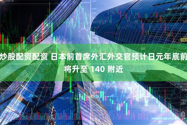 炒股配资配资 日本前首席外汇外交官预计日元年底前将升至 140 附近