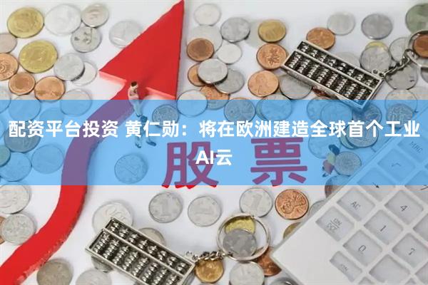 配资平台投资 黄仁勋：将在欧洲建造全球首个工业AI云