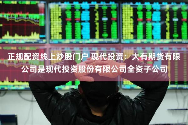 正规配资线上炒股门户 现代投资：大有期货有限公司是现代投资股份有限公司全资子公司