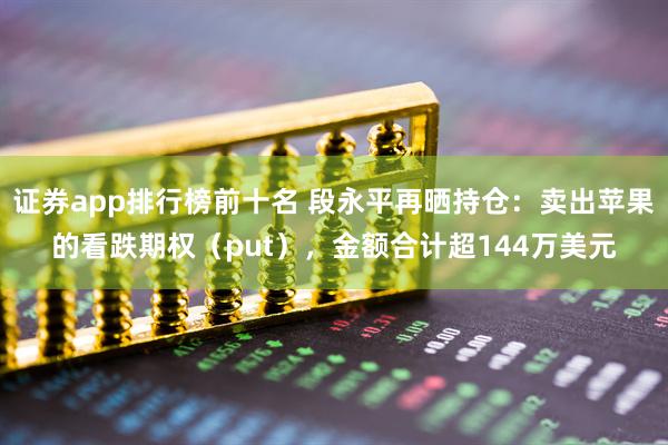 证券app排行榜前十名 段永平再晒持仓：卖出苹果的看跌期权（put），金额合计超144万美元