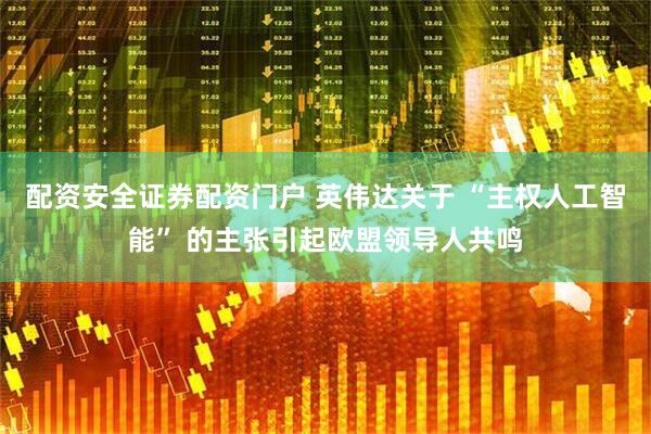 配资安全证券配资门户 英伟达关于 “主权人工智能” 的主张引起欧盟领导人共鸣