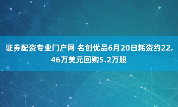 证券配资专业门户网 名创优品6月20日耗资约22.46万美元回购5.2万股