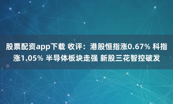 股票配资app下载 收评：港股恒指涨0.67% 科指涨1.05% 半导体板块走强 新股三花智控破发