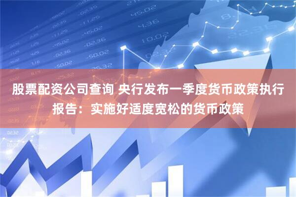 股票配资公司查询 央行发布一季度货币政策执行报告：实施好适度宽松的货币政策