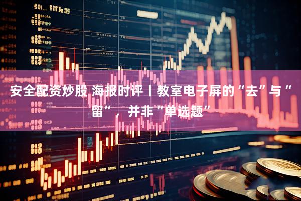 安全配资炒股 海报时评丨教室电子屏的“去”与“留”，并非“单选题”