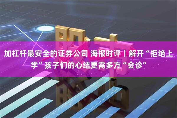 加杠杆最安全的证券公司 海报时评丨解开“拒绝上学”孩子们的心结更需多方“会诊”