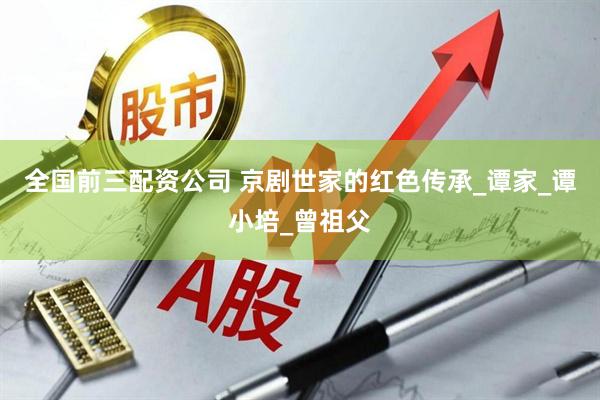 全国前三配资公司 京剧世家的红色传承_谭家_谭小培_曾祖父