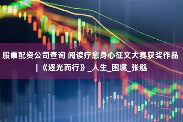 股票配资公司查询 阅读疗愈身心征文大赛获奖作品 | 《逐光而行》_人生_困境_张邈