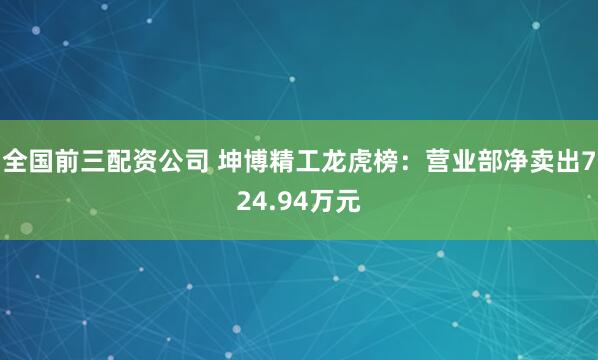 全国前三配资公司 坤博精工龙虎榜：营业部净卖出724.94万元