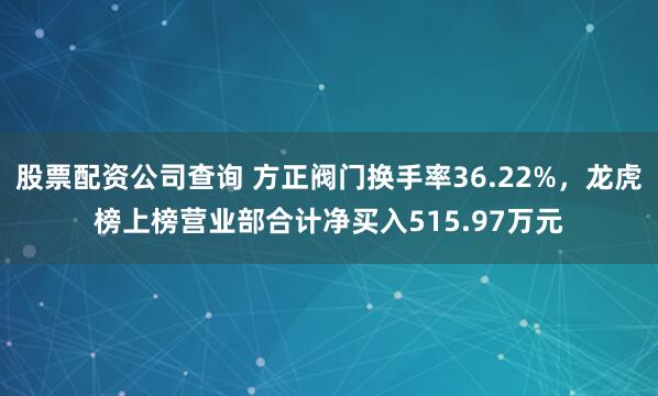 股票配资公司查询 方正阀门换手率36.22%，龙虎榜上榜营业部合计净买入515.97万元
