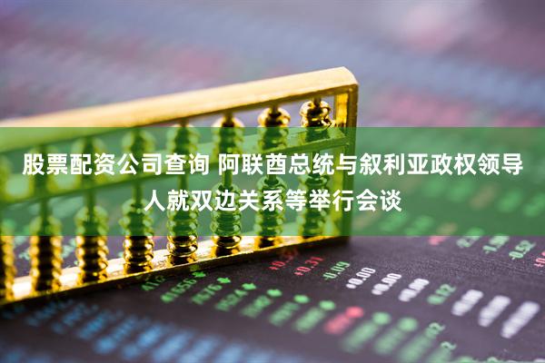 股票配资公司查询 阿联酋总统与叙利亚政权领导人就双边关系等举行会谈