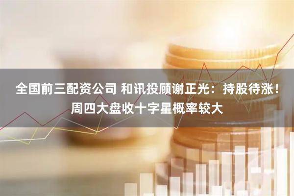 全国前三配资公司 和讯投顾谢正光：持股待涨！周四大盘收十字星概率较大