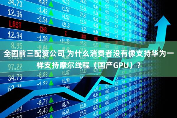 全国前三配资公司 为什么消费者没有像支持华为一样支持摩尔线程（国产GPU）？