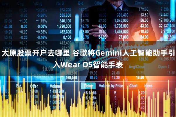 太原股票开户去哪里 谷歌将Gemini人工智能助手引入Wear OS智能手表