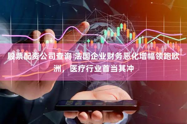 股票配资公司查询 法国企业财务恶化增幅领跑欧洲，医疗行业首当其冲