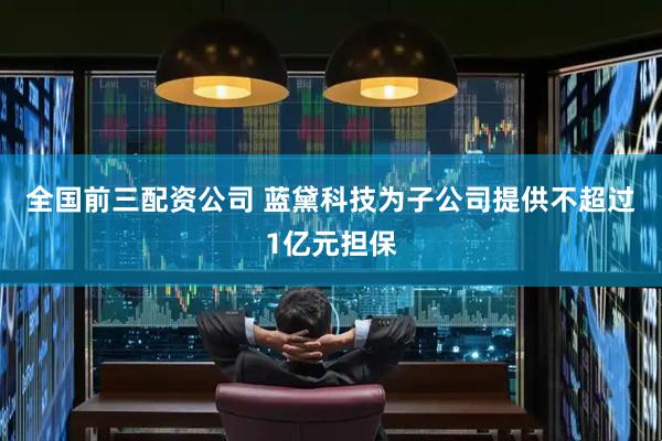 全国前三配资公司 蓝黛科技为子公司提供不超过1亿元担保