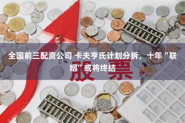 全国前三配资公司 卡夫亨氏计划分拆，十年“联姻”或将终结
