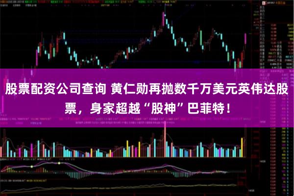 股票配资公司查询 黄仁勋再抛数千万美元英伟达股票，身家超越“股神”巴菲特！