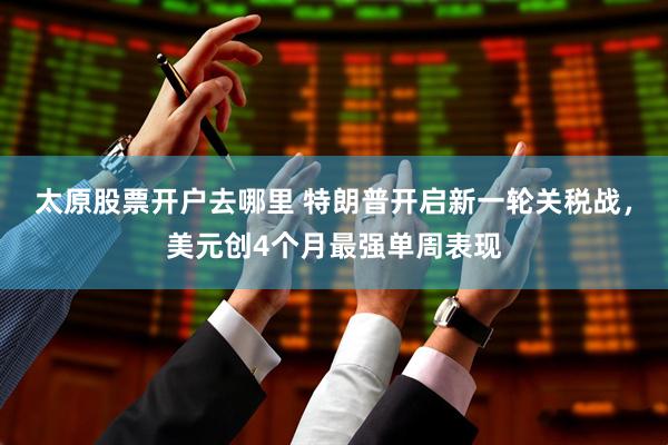 太原股票开户去哪里 特朗普开启新一轮关税战，美元创4个月最强单周表现