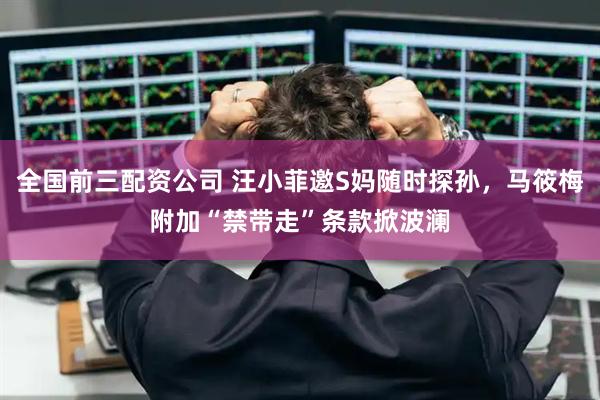 全国前三配资公司 汪小菲邀S妈随时探孙，马筱梅附加“禁带走”条款掀波澜