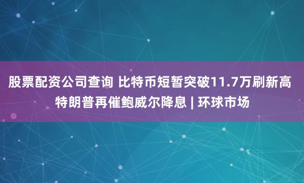 股票配资公司查询 比特币短暂突破11.7万刷新高 特朗普再催鲍威尔降息 | 环球市场