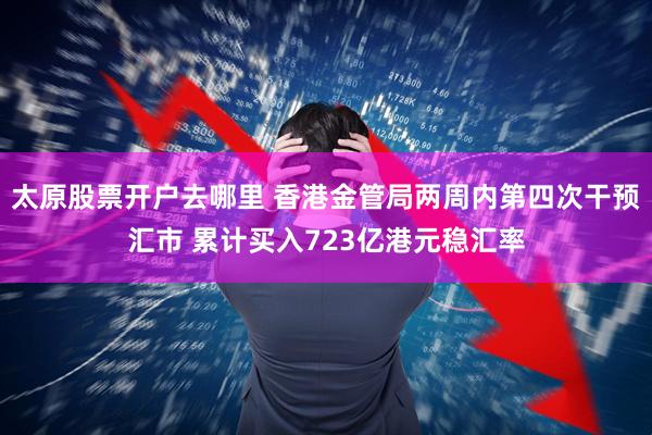 太原股票开户去哪里 香港金管局两周内第四次干预汇市 累计买入723亿港元稳汇率