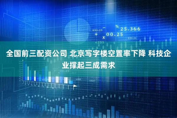 全国前三配资公司 北京写字楼空置率下降 科技企业撑起三成需求