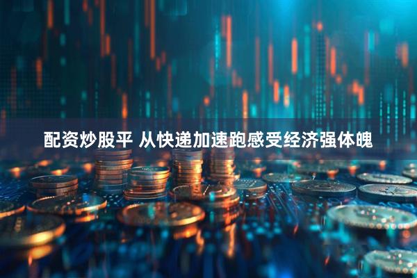 配资炒股平 从快递加速跑感受经济强体魄