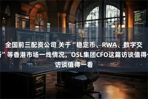 全国前三配资公司 关于“稳定币、RWA、数字交易所”等香港市场一线情况，OSL集团CFO这篇访谈值得一看