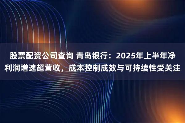 股票配资公司查询 青岛银行：2025年上半年净利润增速超营收，成本控制成效与可持续性受关注