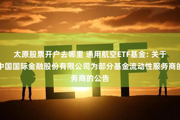 太原股票开户去哪里 通用航空ETF基金: 关于新增中国国际金融股份有限公司为部分基金流动性服务商的公告