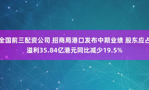 全国前三配资公司 招商局港口发布中期业绩 股东应占溢利35.84亿港元同比减少19.5%