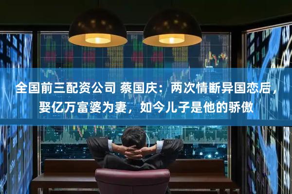 全国前三配资公司 蔡国庆：两次情断异国恋后，娶亿万富婆为妻，如今儿子是他的骄傲