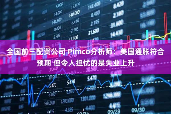 全国前三配资公司 Pimco分析师：美国通胀符合预期 但令人担忧的是失业上升