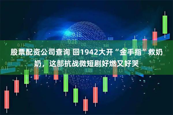 股票配资公司查询 回1942大开“金手指”救奶奶，这部抗战微短剧好燃又好哭