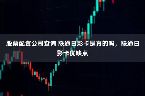 股票配资公司查询 联通日影卡是真的吗，联通日影卡优缺点