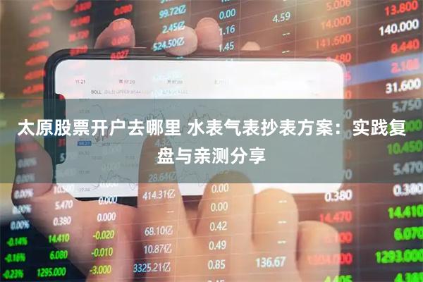 太原股票开户去哪里 水表气表抄表方案：实践复盘与亲测分享