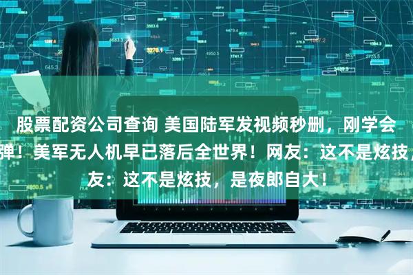 股票配资公司查询 美国陆军发视频秒删，刚学会无人机扔手榴弹！美军无人机早已落后全世界！网友：这不是炫技，是夜郎自大！
