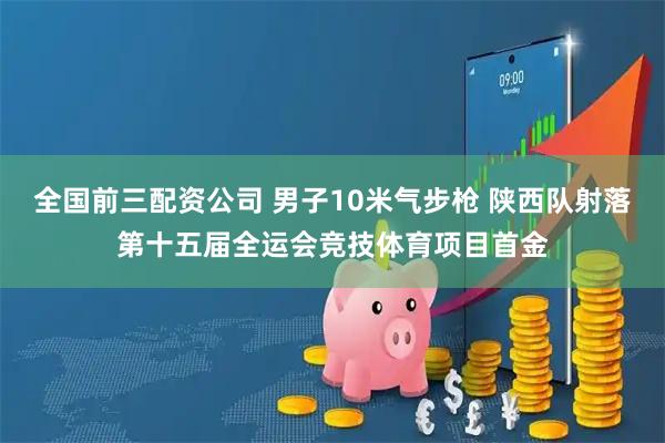 全国前三配资公司 男子10米气步枪 陕西队射落第十五届全运会竞技体育项目首金