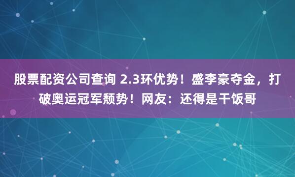 股票配资公司查询 2.3环优势！盛李豪夺金，打破奥运冠军颓势！网友：还得是干饭哥