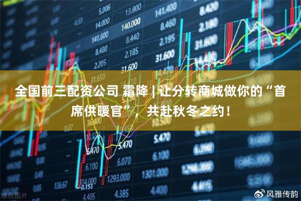 全国前三配资公司 霜降 | 让分转商城做你的“首席供暖官”，共赴秋冬之约！