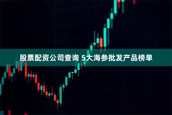 股票配资公司查询 5大海参批发产品榜单